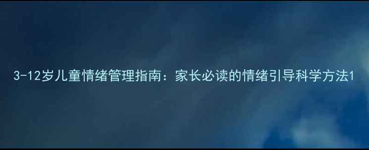 图片 3-12岁儿童情绪管理指南：家长必读的情绪引导科学方法1