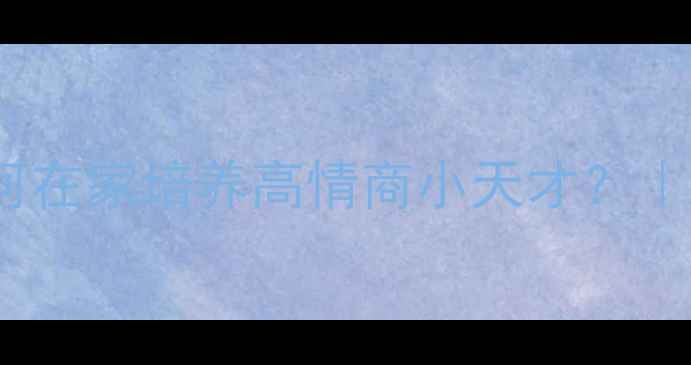 图片 3-6岁宝宝必看！如何在家培养高情商小天才？｜幼儿心理健康全攻略