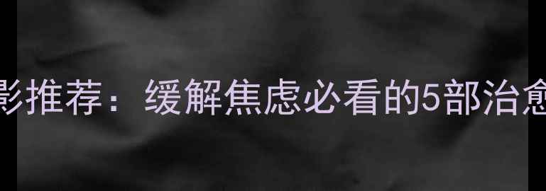 图片 30分钟心理健康电影推荐：缓解焦虑必看的5部治愈系影片及观影指南