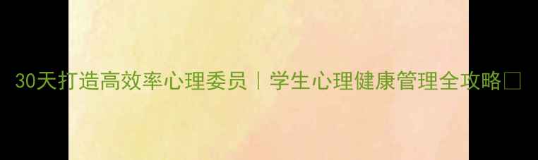 图片 30天打造高效率心理委员｜学生心理健康管理全攻略📚
