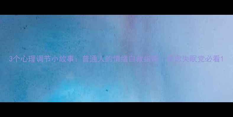 图片 3个心理调节小故事：普通人的情绪自救指南｜焦虑失眠党必看1