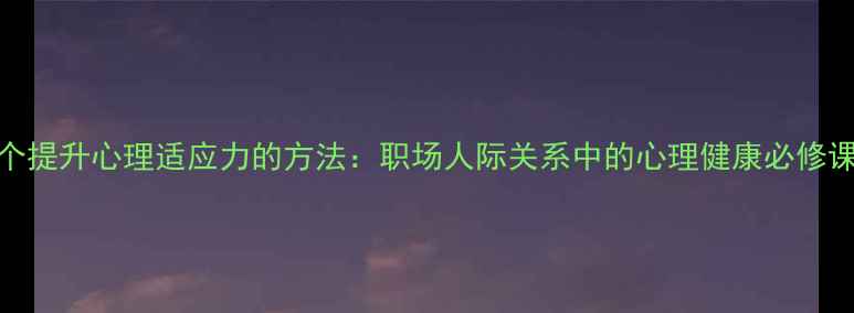图片 3个提升心理适应力的方法：职场人际关系中的心理健康必修课1