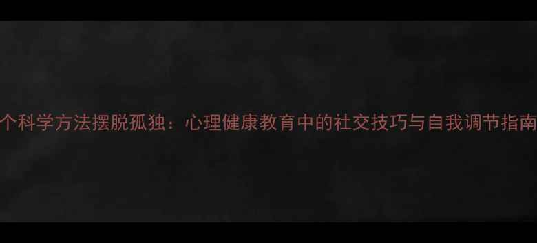图片 3个科学方法摆脱孤独：心理健康教育中的社交技巧与自我调节指南1