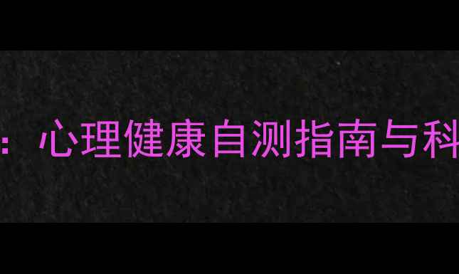 图片 3大核心步骤解锁自我认知：心理健康自测指南与科学调节方法（附自测表）1