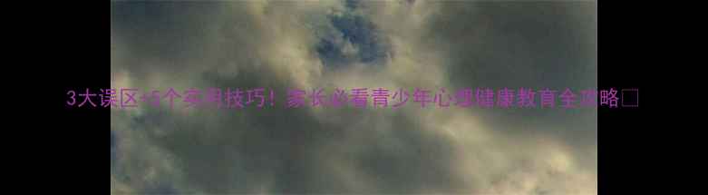图片 3大误区+5个实用技巧！家长必看青少年心理健康教育全攻略✨