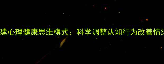 图片 3步构建心理健康思维模式：科学调整认知行为改善情绪管理