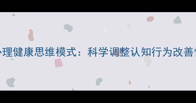 图片 3步构建心理健康思维模式：科学调整认知行为改善情绪管理1