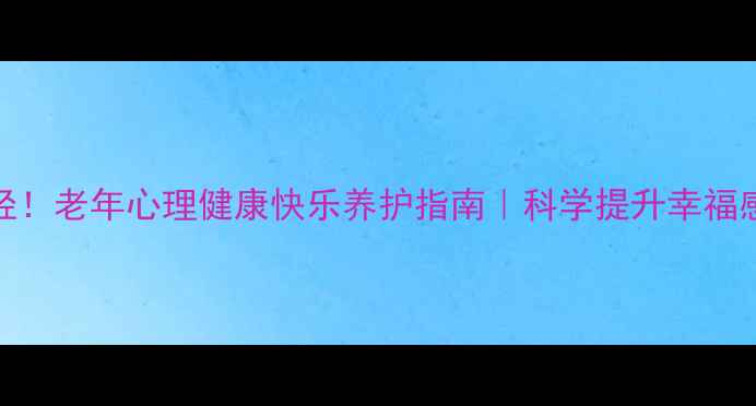 图片 50岁后越活越年轻！老年心理健康快乐养护指南｜科学提升幸福感的5个实用方法1