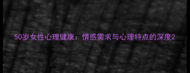 图片 50岁女性心理健康：情感需求与心理特点的深度2