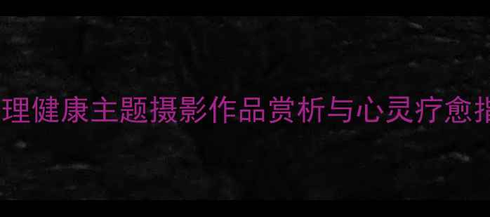 图片 525心理健康节｜心理健康主题摄影作品赏析与心灵疗愈指南（附高清原图）