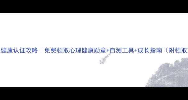 图片 525心理健康认证攻略｜免费领取心理健康勋章+自测工具+成长指南（附领取方式）1