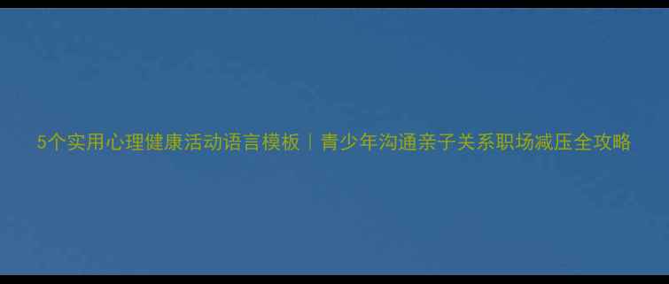 图片 5个实用心理健康活动语言模板｜青少年沟通亲子关系职场减压全攻略