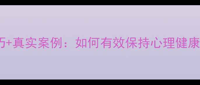 图片 5个实用技巧+真实案例：如何有效保持心理健康？最新指南