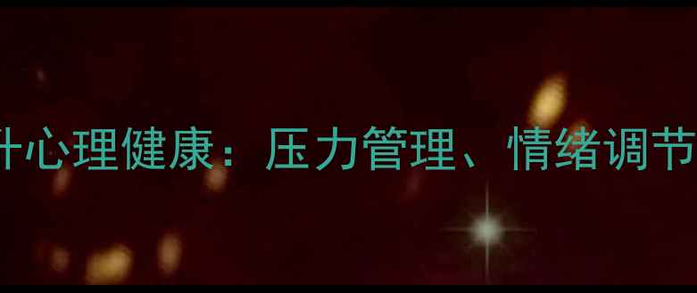 图片 5个实用技巧提升心理健康：压力管理、情绪调节与自我关怀指南