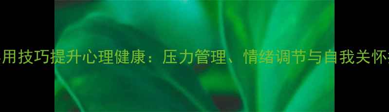 图片 5个实用技巧提升心理健康：压力管理、情绪调节与自我关怀指南2