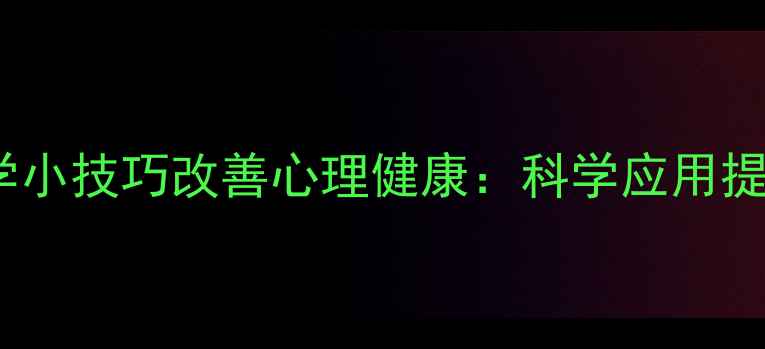 图片 5个心理学小技巧改善心理健康：科学应用提升幸福感