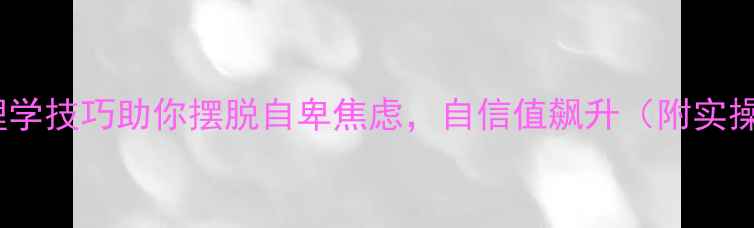 图片 5个心理学技巧助你摆脱自卑焦虑，自信值飙升（附实操清单）