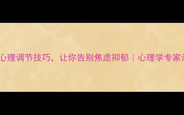 图片 5个心理调节技巧，让你告别焦虑抑郁｜心理学专家亲授