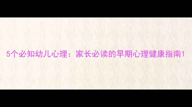 图片 5个必知幼儿心理：家长必读的早期心理健康指南1