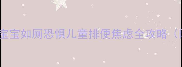 图片 5个有效方法缓解宝宝如厕恐惧儿童排便焦虑全攻略（附行为矫正技巧）