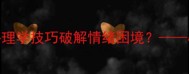 图片 5个真实案例告诉你：如何用心理学技巧破解情绪困境？——心理健康自我调节的实用指南1