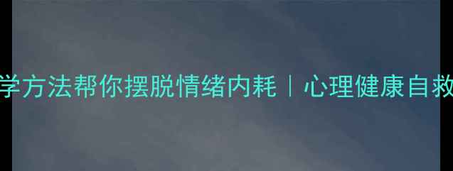 图片 5个科学方法帮你摆脱情绪内耗｜心理健康自救指南2