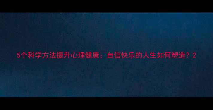 图片 5个科学方法提升心理健康：自信快乐的人生如何塑造？2