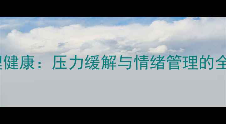 图片 5个科学方法改善心理健康：压力缓解与情绪管理的全攻略（附自测工具）