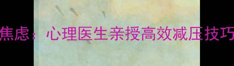 图片 5个科学方法缓解职场焦虑：心理医生亲授高效减压技巧与心理健康维护指南1