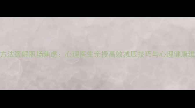 图片 5个科学方法缓解职场焦虑：心理医生亲授高效减压技巧与心理健康维护指南2