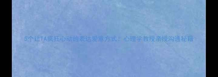 图片 5个让TA疯狂心动的表达爱意方式！心理学教授亲授沟通秘籍