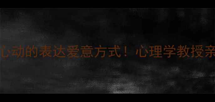 图片 5个让TA疯狂心动的表达爱意方式！心理学教授亲授沟通秘籍1