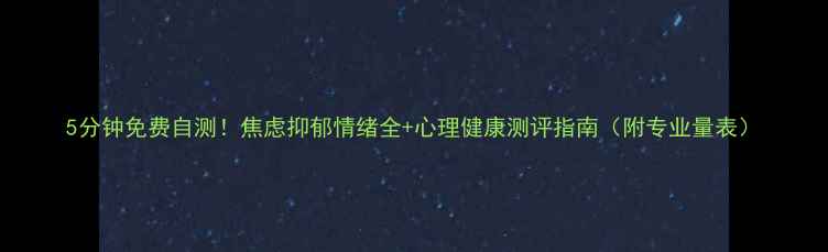 图片 5分钟免费自测！焦虑抑郁情绪全+心理健康测评指南（附专业量表）