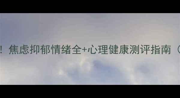 图片 5分钟免费自测！焦虑抑郁情绪全+心理健康测评指南（附专业量表）1
