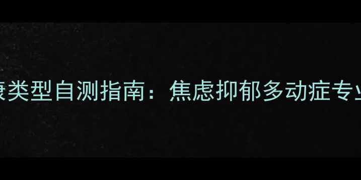图片 5大心理健康类型自测指南：焦虑抑郁多动症专业应对方案2