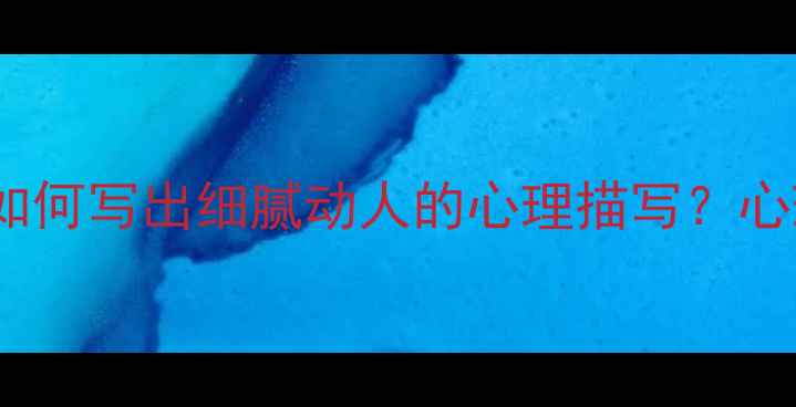 图片 5大技巧+3个案例：如何写出细腻动人的心理描写？心理健康作文提分指南