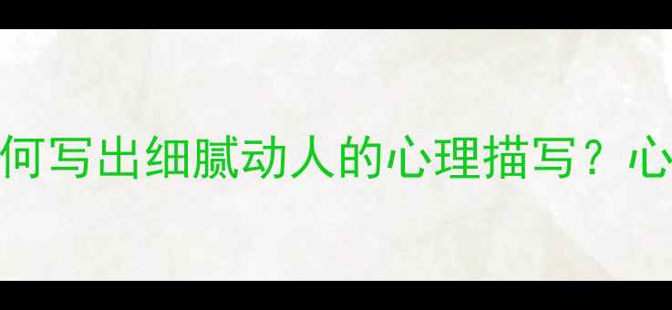 图片 5大技巧+3个案例：如何写出细腻动人的心理描写？心理健康作文提分指南1