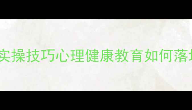 图片 5大核心原则+10个实操技巧心理健康教育如何落地？最新家长指南1