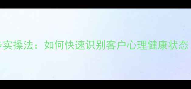 图片 5大核心指标+3步实操法：如何快速识别客户心理健康状态（附案例分析）2