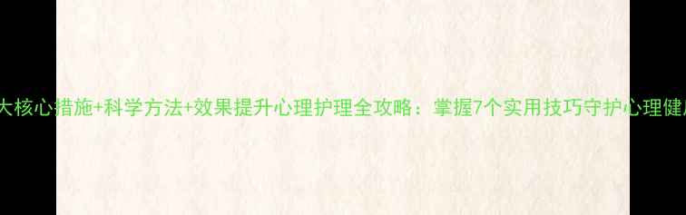 图片 5大核心措施+科学方法+效果提升心理护理全攻略：掌握7个实用技巧守护心理健康