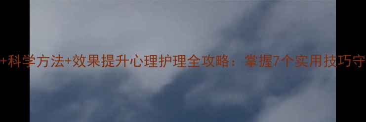图片 5大核心措施+科学方法+效果提升心理护理全攻略：掌握7个实用技巧守护心理健康1