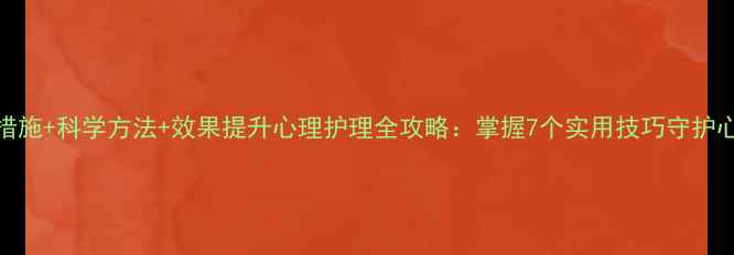 图片 5大核心措施+科学方法+效果提升心理护理全攻略：掌握7个实用技巧守护心理健康2