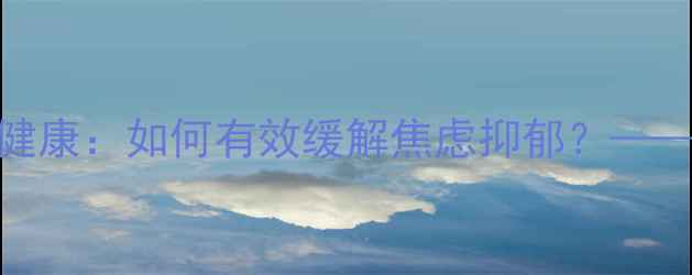 图片 5大科学方法提升心理健康：如何有效缓解焦虑抑郁？——专业心理指导全攻略2