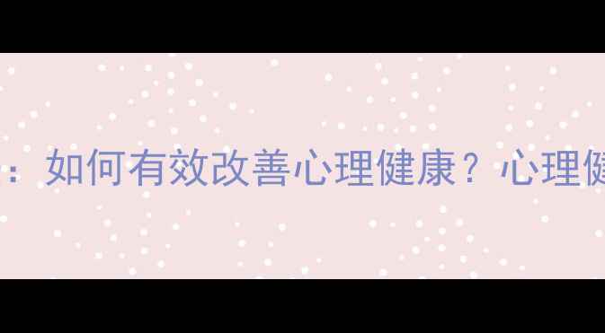图片 5大科学方法：如何有效改善心理健康？心理健康自助指南