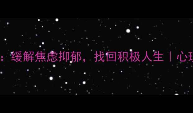 图片 5步心理疏导法：缓解焦虑抑郁，找回积极人生｜心理健康自救指南