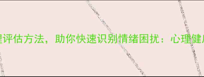 图片 5种科学心理评估方法，助你快速识别情绪困扰：心理健康自测指南1