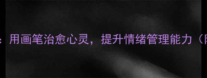 图片 5种绘画疗法：用画笔治愈心灵，提升情绪管理能力（附实操指南）