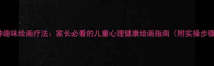 图片 5种趣味绘画疗法：家长必看的儿童心理健康绘画指南（附实操步骤）