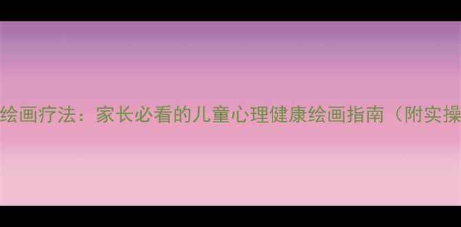 图片 5种趣味绘画疗法：家长必看的儿童心理健康绘画指南（附实操步骤）2