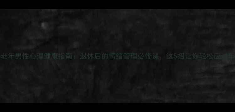 图片 62岁中老年男性心理健康指南：退休后的情绪管理必修课，这5招让你轻松应对年龄焦虑